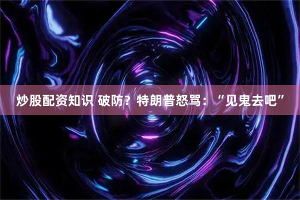 炒股配资知识 破防？特朗普怒骂：“见鬼去吧”