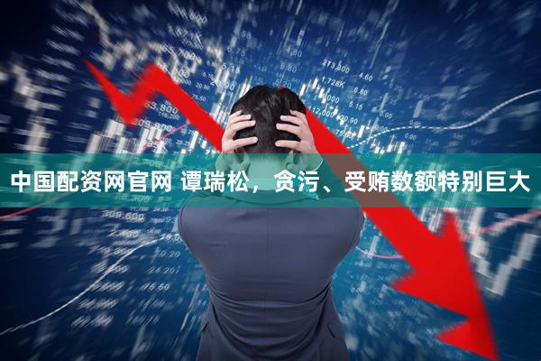 中国配资网官网 谭瑞松，贪污、受贿数额特别巨大