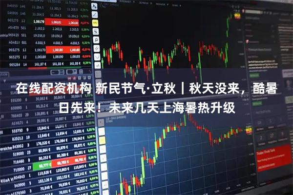 在线配资机构 新民节气·立秋｜秋天没来，酷暑日先来！未来几天上海暑热升级