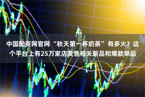 中国配资网官网 “秋天第一杯奶茶” 有多火？这个平台上有25万家店发售相关新品和爆款单品