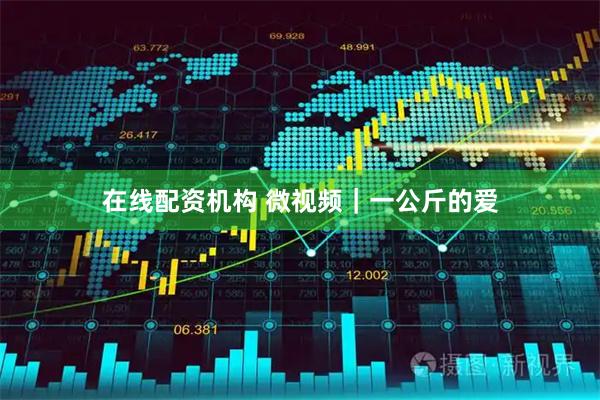 在线配资机构 微视频｜一公斤的爱