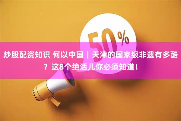 炒股配资知识 何以中国｜天津的国家级非遗有多酷？这8个绝活儿你必须知道！