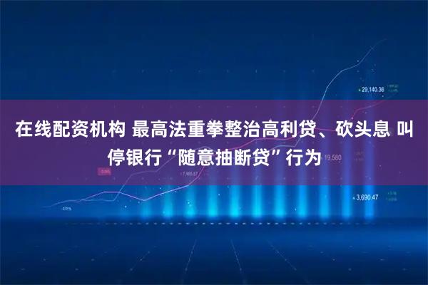 在线配资机构 最高法重拳整治高利贷、砍头息 叫停银行“随意抽断贷”行为