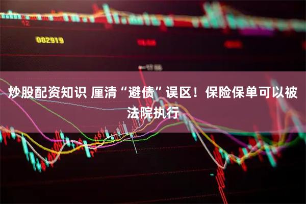 炒股配资知识 厘清“避债”误区！保险保单可以被法院执行