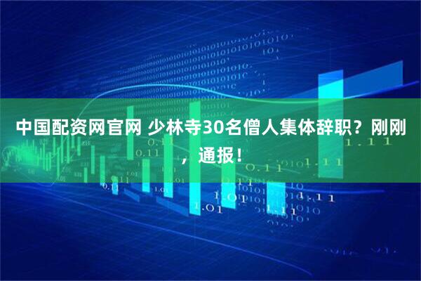 中国配资网官网 少林寺30名僧人集体辞职？刚刚，通报！