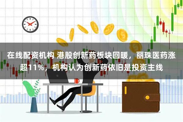 在线配资机构 港股创新药板块回暖，丽珠医药涨超11%，机构认为创新药依旧是投资主线