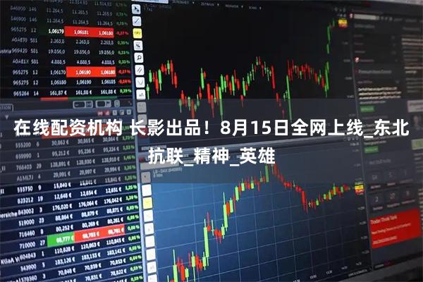 在线配资机构 长影出品！8月15日全网上线_东北抗联_精神_英雄