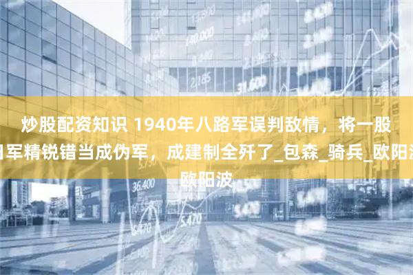 炒股配资知识 1940年八路军误判敌情，将一股日军精锐错当成伪军，成建制全歼了_包森_骑兵_欧阳波