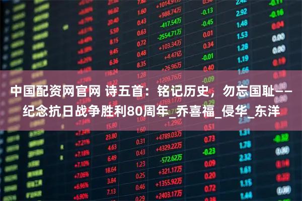 中国配资网官网 诗五首：铭记历史，勿忘国耻——纪念抗日战争胜利80周年_乔喜福_侵华_东洋