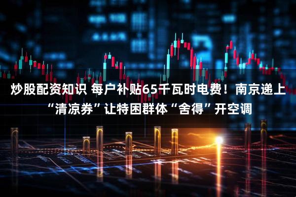 炒股配资知识 每户补贴65千瓦时电费！南京递上“清凉券”让特困群体“舍得”开空调